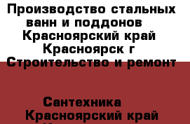 Производство стальных ванн и поддонов. - Красноярский край, Красноярск г. Строительство и ремонт » Сантехника   . Красноярский край,Красноярск г.